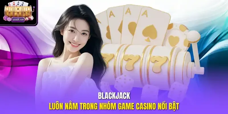 Blackjack luôn nằm trong nhóm game Casino nổi bật
